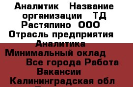 Аналитик › Название организации ­ ТД Растяпино, ООО › Отрасль предприятия ­ Аналитика › Минимальный оклад ­ 18 000 - Все города Работа » Вакансии   . Калининградская обл.,Приморск г.